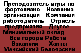 Преподаватель игры на фортепиано › Название организации ­ Компания-работодатель › Отрасль предприятия ­ Другое › Минимальный оклад ­ 1 - Все города Работа » Вакансии   . Ханты-Мансийский,Белоярский г.